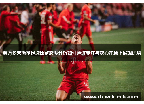 莱万多夫斯基足球比赛态度分析如何通过专注与决心在场上展现优势 莱万多夫斯基足球比赛态度分析如何通过专注与决心在场上展现优势