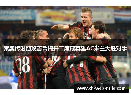 莱奥传射助攻吉鲁梅开二度成英雄AC米兰大胜对手 莱奥传射助攻吉鲁梅开二度成英雄AC米兰大胜对手