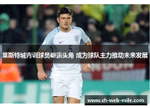 莱斯特城青训球员崭露头角 成为球队主力推动未来发展 莱斯特城青训球员崭露头角 成为球队主力推动未来发展