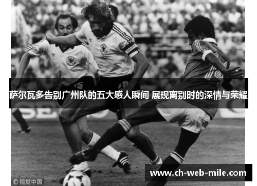 萨尔瓦多告别广州队的五大感人瞬间 展现离别时的深情与荣耀 萨尔瓦多告别广州队的五大感人瞬间 展现离别时的深情与荣耀