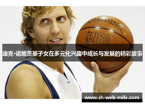 迪克·诺维茨基子女在多元化兴趣中成长与发展的精彩故事 迪克·诺维茨基子女在多元化兴趣中成长与发展的精彩故事