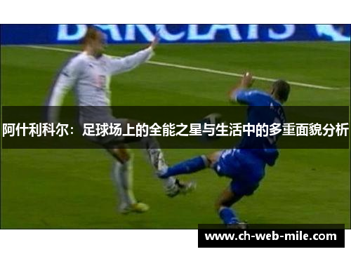 阿什利科尔:足球场上的全能之星与生活中的多重面貌分析 阿什利科尔:足球场上的全能之星与生活中的多重面貌分析