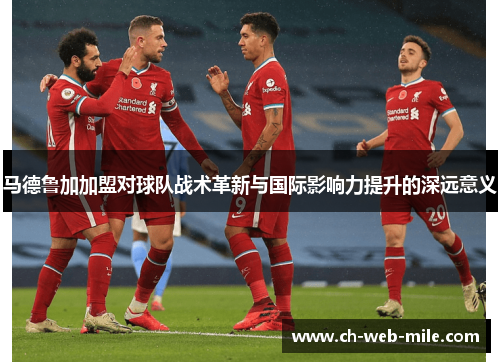 马德鲁加加盟对球队战术革新与国际影响力提升的深远意义
