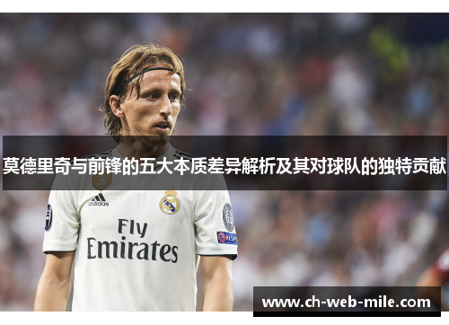 莫德里奇与前锋的五大本质差异解析及其对球队的独特贡献