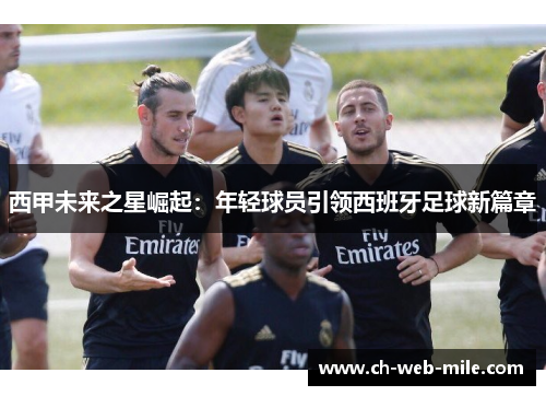 西甲未来之星崛起:年轻球员引领西班牙足球新篇章 西甲未来之星崛起:年轻球员引领西班牙足球新篇章