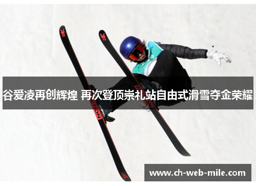 谷爱凌再创辉煌 再次登顶崇礼站自由式滑雪夺金荣耀