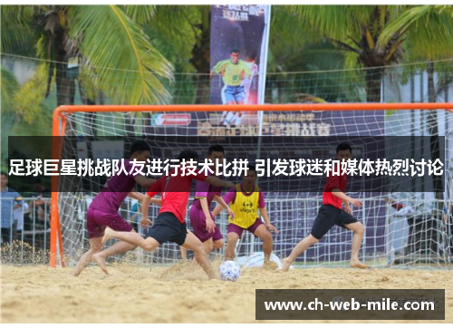 足球巨星挑战队友进行技术比拼 引发球迷和媒体热烈讨论 足球巨星挑战队友进行技术比拼 引发球迷和媒体热烈讨论