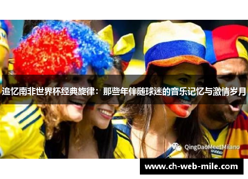 追忆南非世界杯经典旋律:那些年伴随球迷的音乐记忆与激情岁月 追忆南非世界杯经典旋律:那些年伴随球迷的音乐记忆与激情岁月