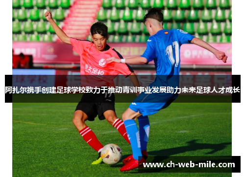 阿扎尔携手创建足球学校致力于推动青训事业发展助力未来足球人才成长 阿扎尔携手创建足球学校致力于推动青训事业发展助力未来足球人才成长
