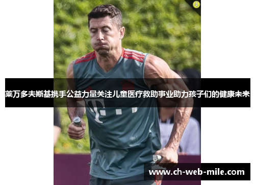 莱万多夫斯基携手公益力量关注儿童医疗救助事业助力孩子们的健康未来