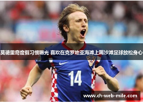 莫德里奇度假习惯曝光 喜欢在克罗地亚海滩上踢沙滩足球放松身心 莫德里奇度假习惯曝光 喜欢在克罗地亚海滩上踢沙滩足球放松身心