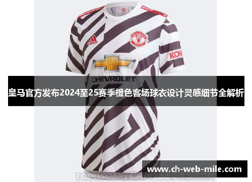 皇马官方发布2024至25赛季橙色客场球衣设计灵感细节全解析 皇马官方发布2024至25赛季橙色客场球衣设计灵感细节全解析