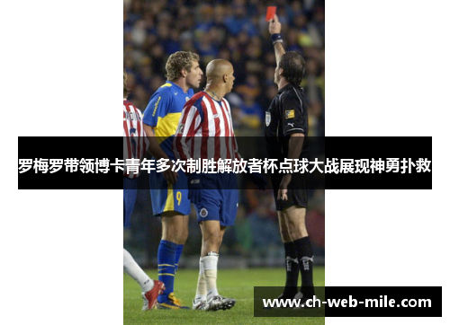 罗梅罗带领博卡青年多次制胜解放者杯点球大战展现神勇扑救 罗梅罗带领博卡青年多次制胜解放者杯点球大战展现神勇扑救