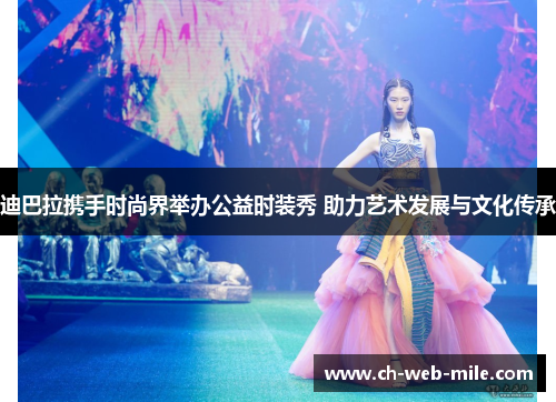 迪巴拉携手时尚界举办公益时装秀 助力艺术发展与文化传承 迪巴拉携手时尚界举办公益时装秀 助力艺术发展与文化传承