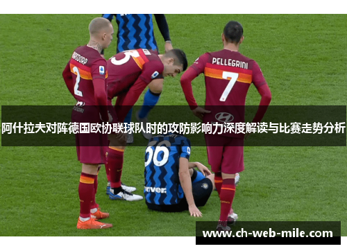 阿什拉夫对阵德国欧协联球队时的攻防影响力深度解读与比赛走势分析 阿什拉夫对阵德国欧协联球队时的攻防影响力深度解读与比赛走势分析