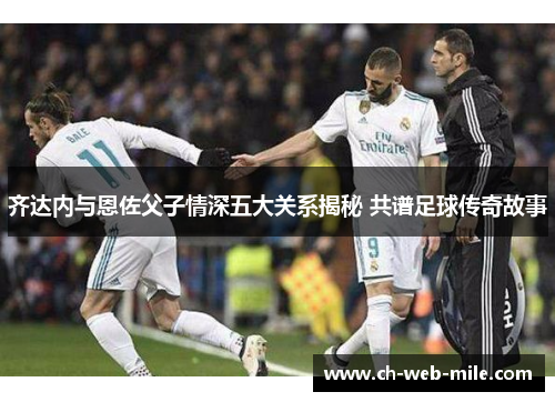 齐达内与恩佐父子情深五大关系揭秘 共谱足球传奇故事