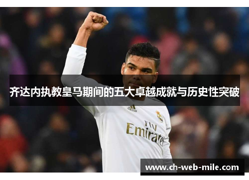 齐达内执教皇马期间的五大卓越成就与历史性突破 齐达内执教皇马期间的五大卓越成就与历史性突破