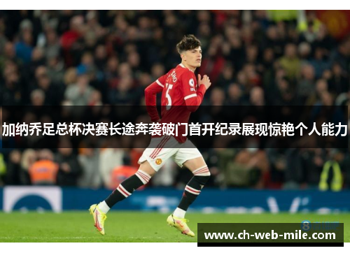 加纳乔足总杯决赛长途奔袭破门首开纪录展现惊艳个人能力 加纳乔足总杯决赛长途奔袭破门首开纪录展现惊艳个人能力
