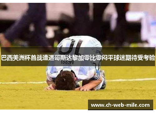 巴西美洲杯首战遭遇哥斯达黎加零比零闷平球迷期待受考验 巴西美洲杯首战遭遇哥斯达黎加零比零闷平球迷期待受考验